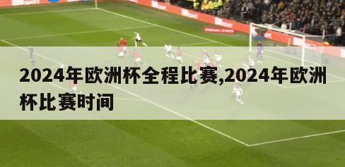 2024年欧洲杯全程比赛,2024年欧洲杯比赛时间