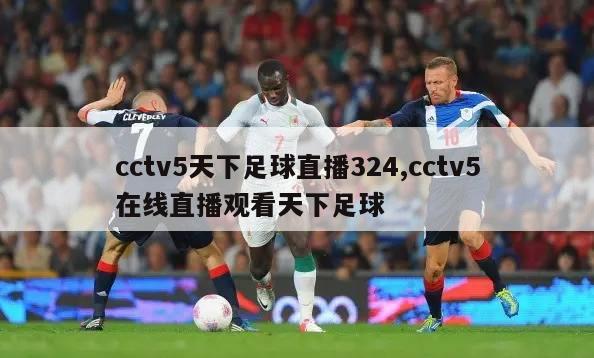 cctv5天下足球直播324,cctv5在线直播观看天下足球